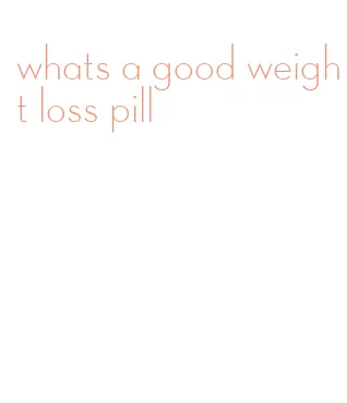 whats a good weight loss pill