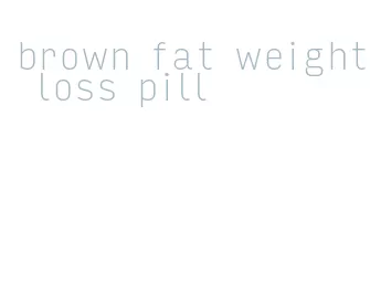 brown fat weight loss pill