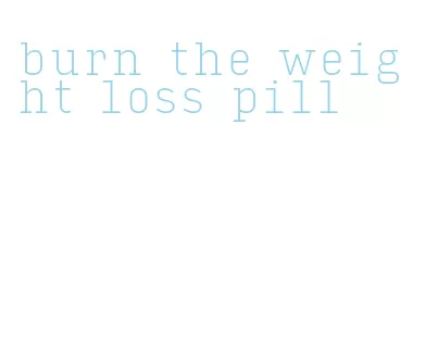 burn the weight loss pill