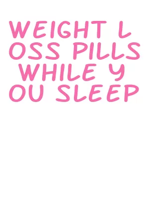 weight loss pills while you sleep